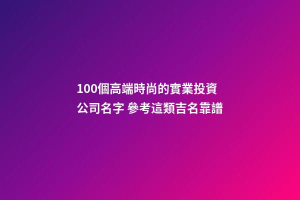 100個高端時尚的實業投資公司名字 參考這類吉名靠譜